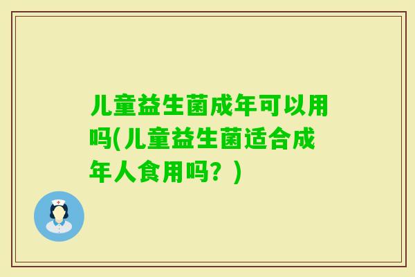 儿童益生菌成年可以用吗(儿童益生菌适合成年人食用吗？)