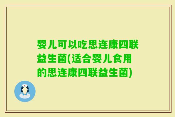 婴儿可以吃思连康四联益生菌(适合婴儿食用的思连康四联益生菌)