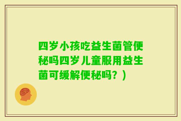 四岁小孩吃益生菌管吗四岁儿童服用益生菌可缓解吗？)