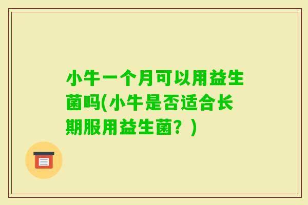 小牛一个月可以用益生菌吗(小牛是否适合长期服用益生菌？)