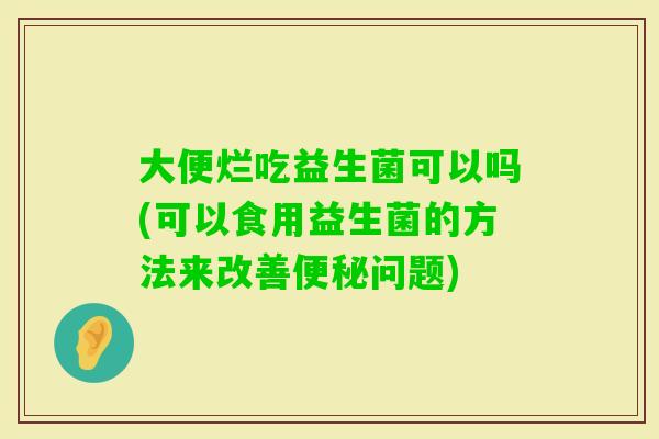 大便烂吃益生菌可以吗(可以食用益生菌的方法来改善问题)