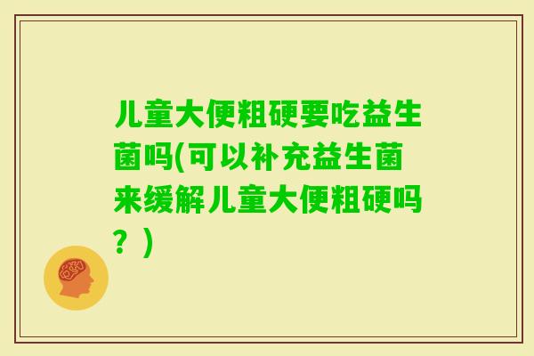 儿童大便粗硬要吃益生菌吗(可以补充益生菌来缓解儿童大便粗硬吗？)