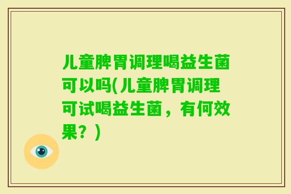 儿童脾胃调理喝益生菌可以吗(儿童脾胃调理可试喝益生菌，有何效果？)