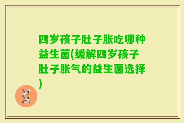 四岁孩子肚子胀吃哪种益生菌(缓解四岁孩子肚子的益生菌选择)