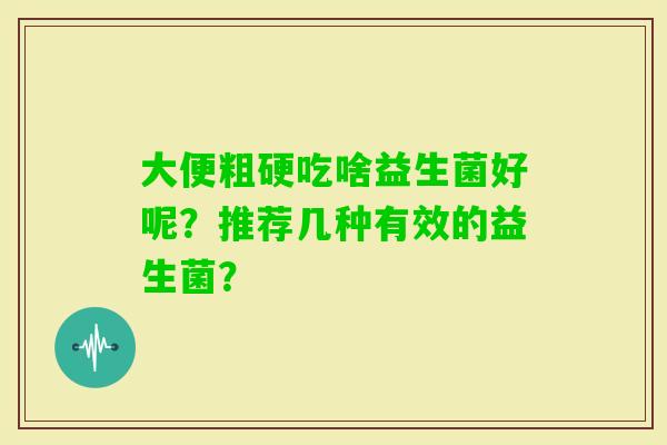 大便粗硬吃啥益生菌好呢？推荐几种有效的益生菌？