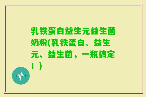 乳铁蛋白益生元益生菌奶粉(乳铁蛋白、益生元、益生菌，一瓶搞定！)