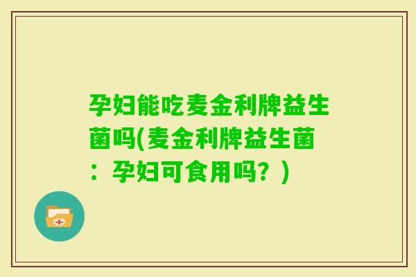 孕妇能吃麦金利牌益生菌吗(麦金利牌益生菌：孕妇可食用吗？)