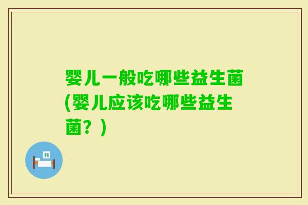 婴儿一般吃哪些益生菌(婴儿应该吃哪些益生菌？)