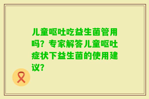儿童吃益生菌管用吗？专家解答儿童症状下益生菌的使用建议？