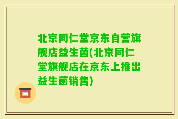北京同仁堂京东自营旗舰店益生菌(北京同仁堂旗舰店在京东上推出益生菌销售)