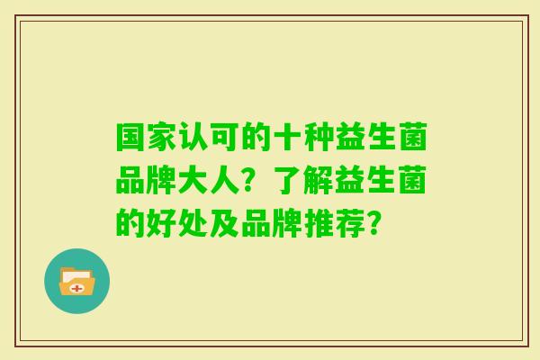 国家认可的十种益生菌品牌大人？了解益生菌的好处及品牌推荐？