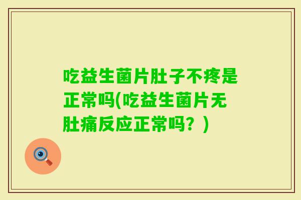 吃益生菌片肚子不疼是正常吗(吃益生菌片无肚痛反应正常吗？)