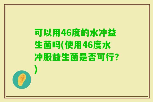 可以用46度的水冲益生菌吗(使用46度水冲服益生菌是否可行？)