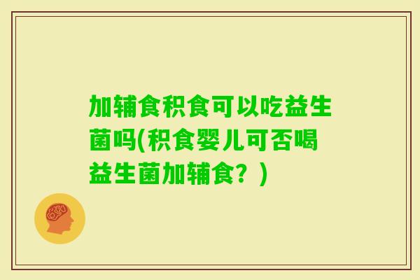 加辅食积食可以吃益生菌吗(积食婴儿可否喝益生菌加辅食？)