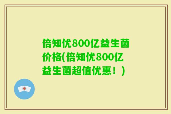 倍知优800亿益生菌价格(倍知优800亿益生菌超值优惠！)