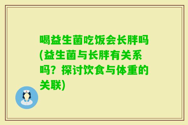 喝益生菌吃饭会长胖吗(益生菌与长胖有关系吗？探讨饮食与体重的关联)