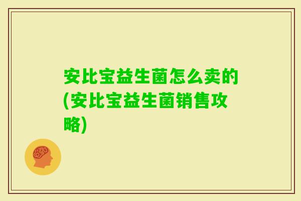 安比宝益生菌怎么卖的(安比宝益生菌销售攻略)