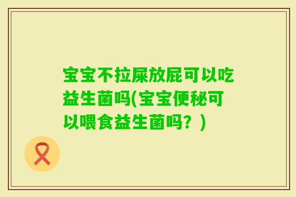 宝宝不拉屎放屁可以吃益生菌吗(宝宝可以喂食益生菌吗？)