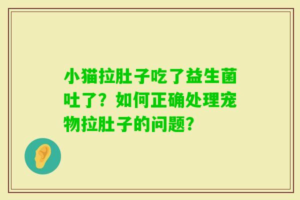 小猫拉肚子吃了益生菌吐了？如何正确处理宠物拉肚子的问题？