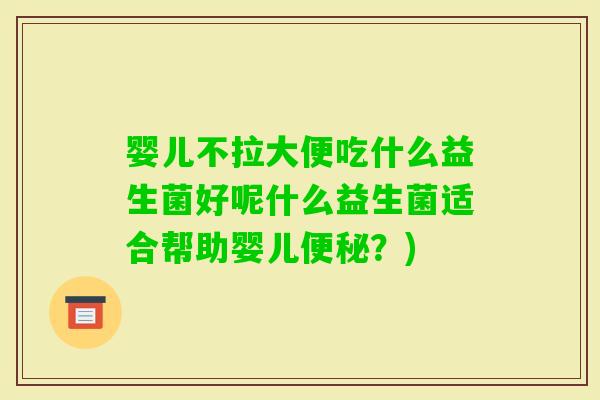 婴儿不拉大便吃什么益生菌好呢什么益生菌适合帮助婴儿？)