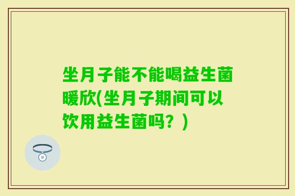 坐月子能不能喝益生菌暖欣(坐月子期间可以饮用益生菌吗？)