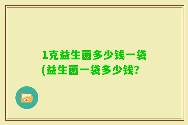 1克益生菌多少钱一袋(益生菌一袋多少钱？