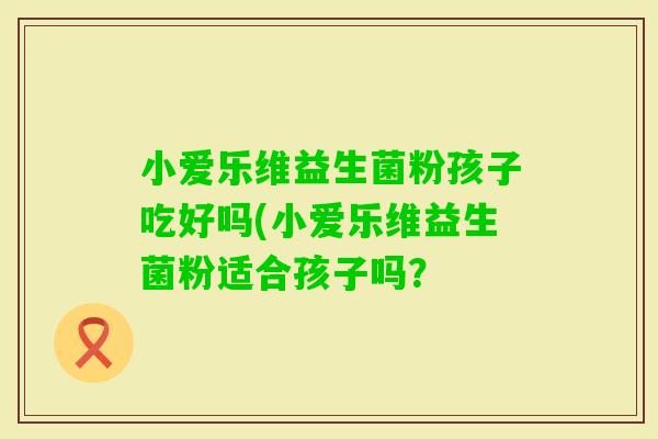 小爱乐维益生菌粉孩子吃好吗(小爱乐维益生菌粉适合孩子吗？