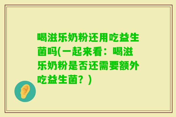 喝滋乐奶粉还用吃益生菌吗(一起来看：喝滋乐奶粉是否还需要额外吃益生菌？)