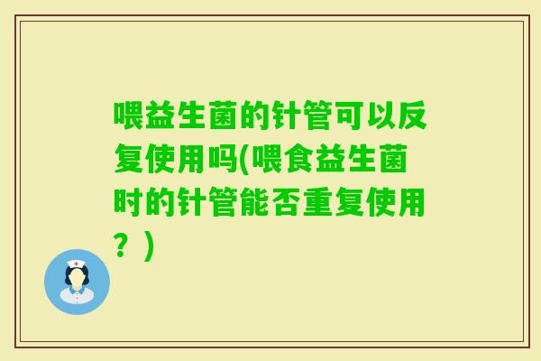 喂益生菌的针管可以反复使用吗(喂食益生菌时的针管能否重复使用？)
