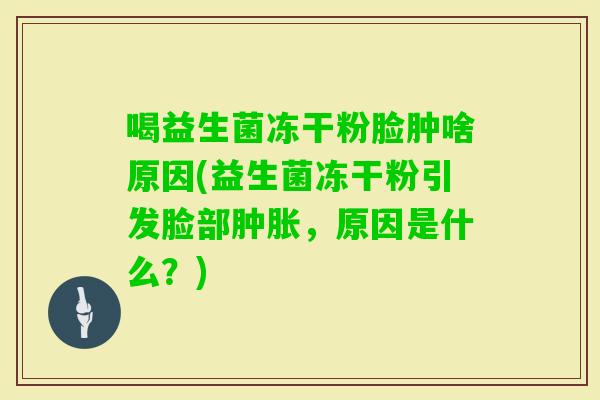喝益生菌冻干粉脸肿啥原因(益生菌冻干粉引发脸部肿胀，原因是什么？)