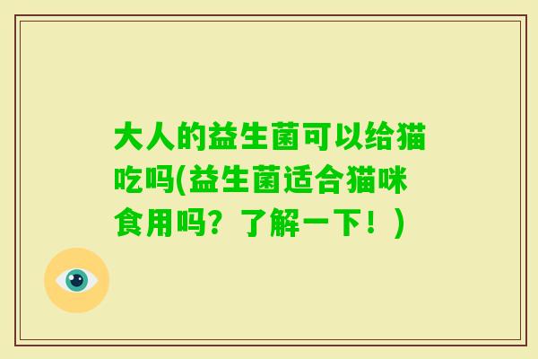 大人的益生菌可以给猫吃吗(益生菌适合猫咪食用吗？了解一下！)
