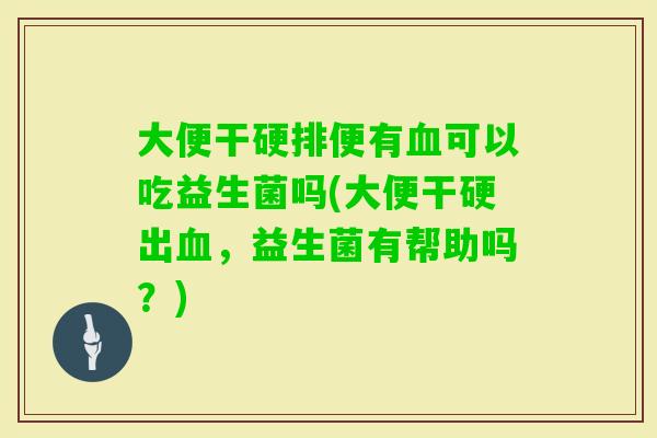 大便干硬排便有可以吃益生菌吗(大便干硬出，益生菌有帮助吗？)