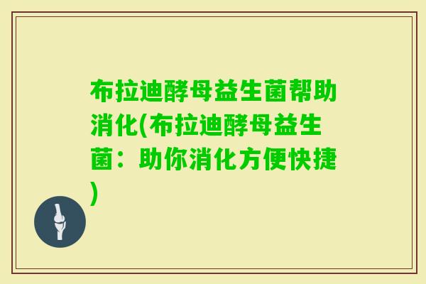 布拉迪酵母益生菌帮助消化(布拉迪酵母益生菌：助你消化方便快捷)