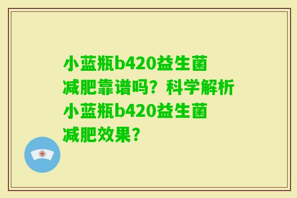 小蓝瓶b420益生菌靠谱吗？科学解析小蓝瓶b420益生菌效果？