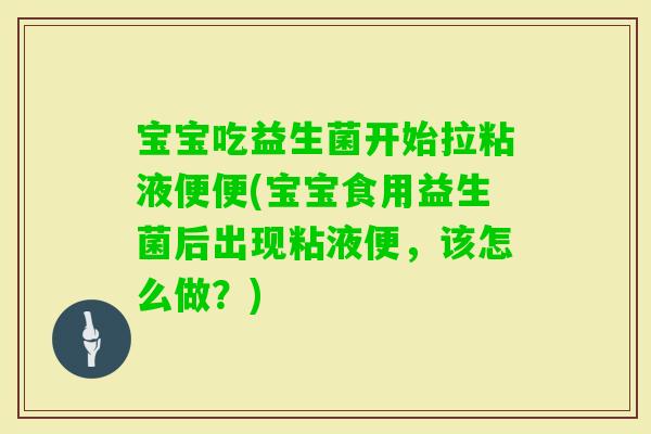 宝宝吃益生菌开始拉粘液便便(宝宝食用益生菌后出现粘液便，该怎么做？)