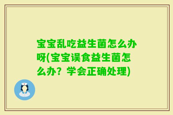 宝宝乱吃益生菌怎么办呀(宝宝误食益生菌怎么办？学会正确处理)