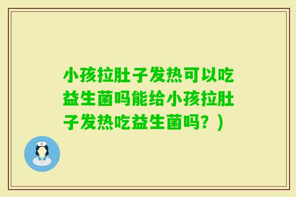 小孩拉肚子发热可以吃益生菌吗能给小孩拉肚子发热吃益生菌吗？)