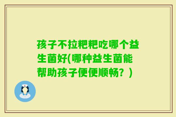 孩子不拉粑粑吃哪个益生菌好(哪种益生菌能帮助孩子便便顺畅？)