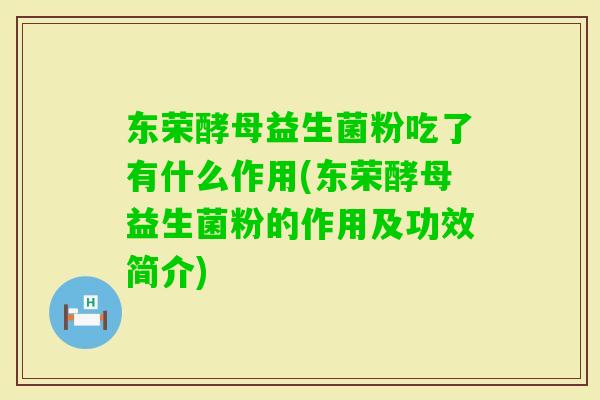 东荣酵母益生菌粉吃了有什么作用(东荣酵母益生菌粉的作用及功效简介)