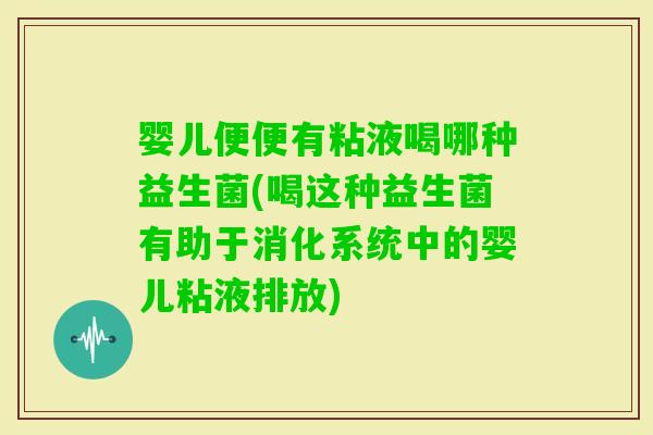 婴儿便便有粘液喝哪种益生菌(喝这种益生菌有助于消化系统中的婴儿粘液排放)