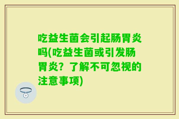 吃益生菌会引起肠吗(吃益生菌或引发肠？了解不可忽视的注意事项)