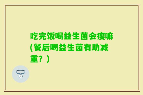 吃完饭喝益生菌会瘦嘛(餐后喝益生菌有助减重？)