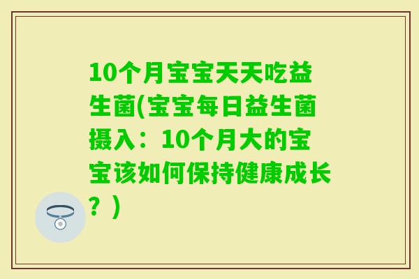 10个月宝宝天天吃益生菌(宝宝每日益生菌摄入：10个月大的宝宝该如何保持健康成长？)