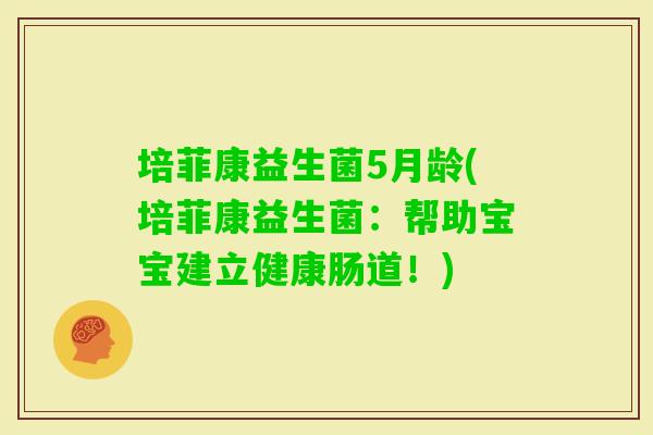 培菲康益生菌5月龄(培菲康益生菌：帮助宝宝建立健康肠道！)