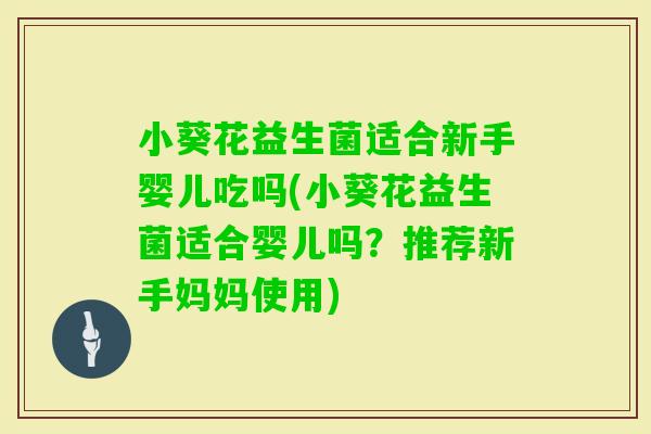 小葵花益生菌适合新手婴儿吃吗(小葵花益生菌适合婴儿吗？推荐新手妈妈使用)