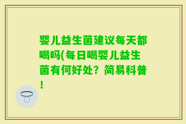 婴儿益生菌建议每天都喝吗(每日喝婴儿益生菌有何好处？简易科普！