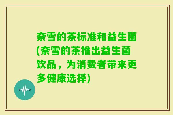 奈雪的茶标准和益生菌(奈雪的茶推出益生菌饮品，为消费者带来更多健康选择)