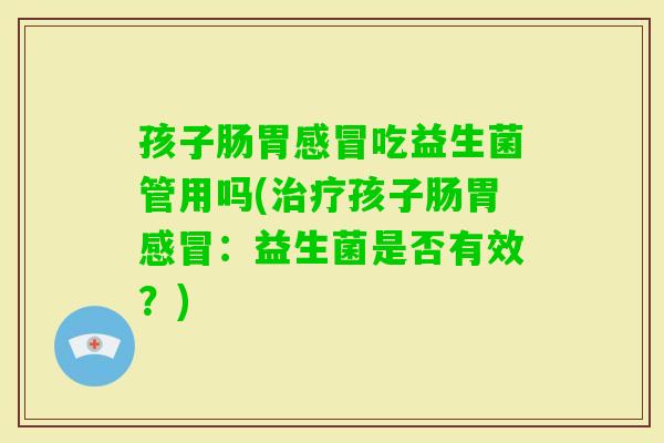 孩子肠胃吃益生菌管用吗(孩子肠胃：益生菌是否有效？)