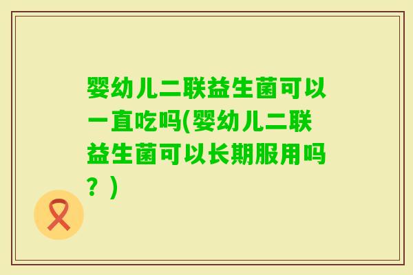 婴幼儿二联益生菌可以一直吃吗(婴幼儿二联益生菌可以长期服用吗？)