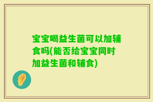 宝宝喝益生菌可以加辅食吗(能否给宝宝同时加益生菌和辅食)